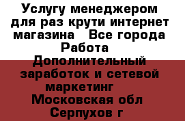 Услугу менеджером для раз крути интернет-магазина - Все города Работа » Дополнительный заработок и сетевой маркетинг   . Московская обл.,Серпухов г.